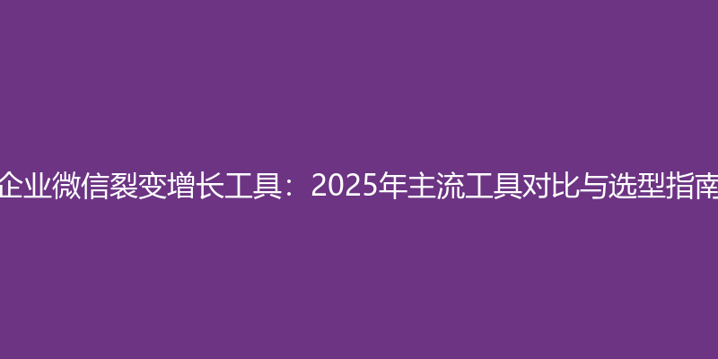 企业微信裂变增长工具：2025年主流工具对比与选型指南