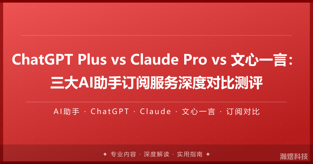 ChatGPT Plus vs Claude Pro vs 文心一言：三大AI助手订阅服务深度对比测评