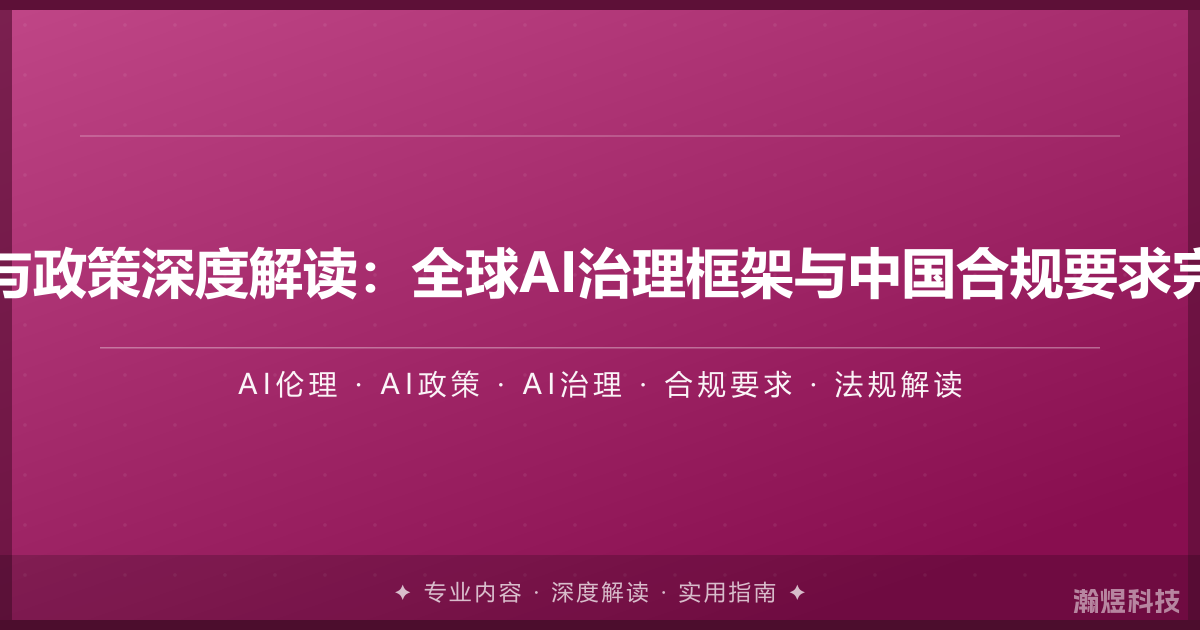 AI伦理与政策深度解读：全球AI治理框架与中国合规要求完整梳理