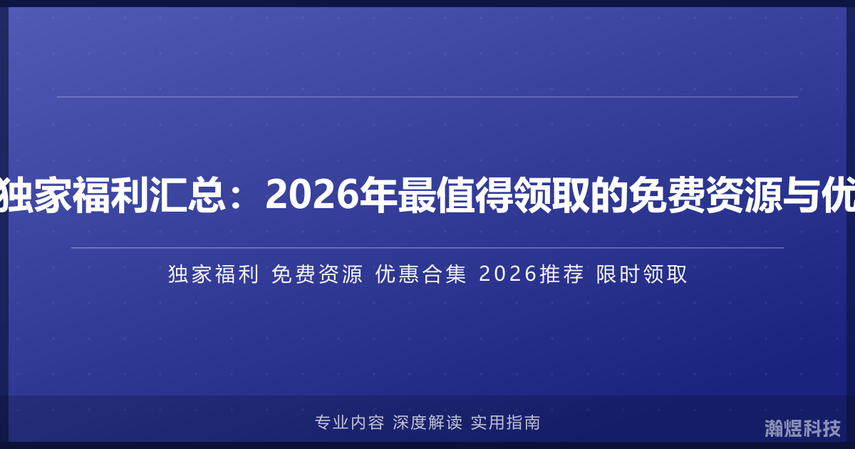 互联网独家福利汇总：2026年最值得领取的免费资源与优惠合集
