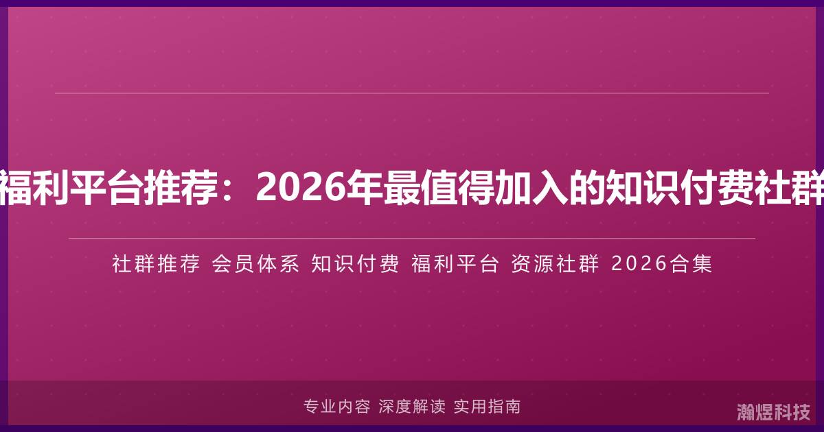 优质社群与福利平台推荐：2026年最值得加入的知识付费社群与会员体系