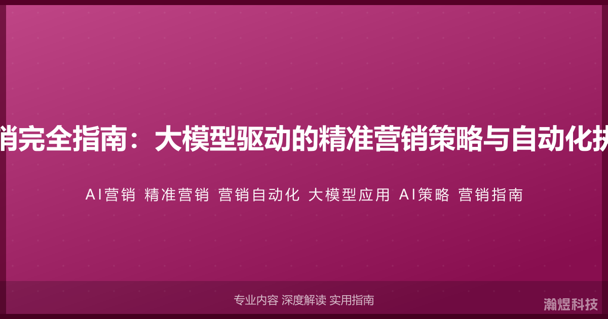 AI与营销完全指南：大模型驱动的精准营销策略与自动化执行系统