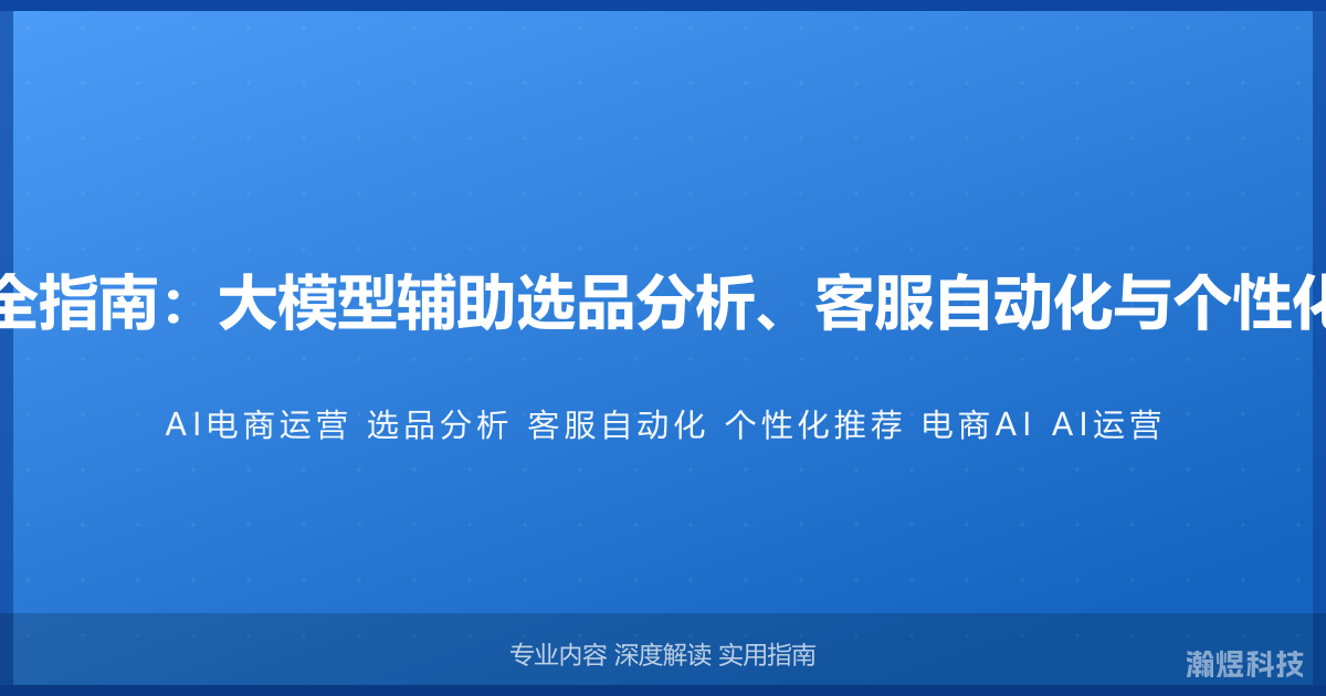AI与电商运营完全指南：大模型辅助选品分析、客服自动化与个性化推荐的实战应用