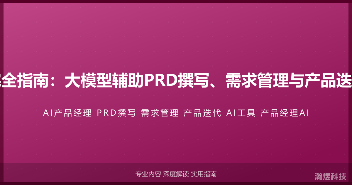 AI产品经理完全指南：大模型辅助PRD撰写、需求管理与产品迭代的实战应用