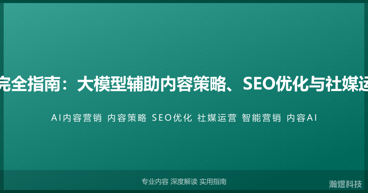 AI与内容营销完全指南：大模型辅助内容策略、SEO优化与社媒运营的智能方法