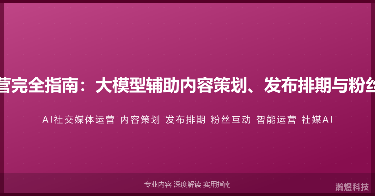 AI与社交媒体运营完全指南：大模型辅助内容策划、发布排期与粉丝互动的智能方法