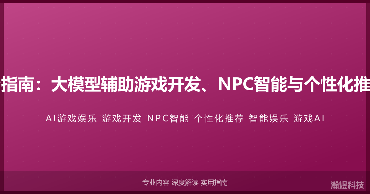 AI与游戏娱乐完全指南：大模型辅助游戏开发、NPC智能与个性化推荐的智能娱乐方法