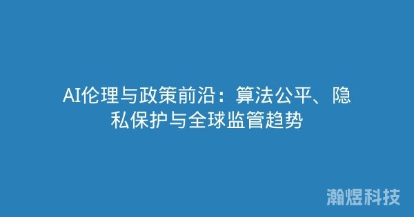 AI伦理与政策前沿：算法公平、隐私保护与全球监管趋势