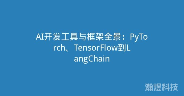 AI开发工具与框架全景：PyTorch、TensorFlow到LangChain