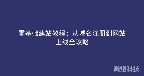 零基础建站教程：从域名注册到网站上线全攻略