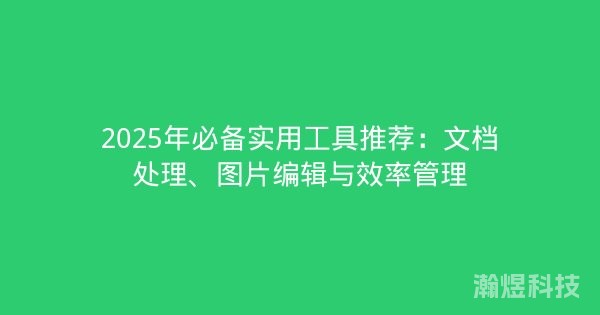 2025年必备实用工具推荐：文档处理、图片编辑与效率管理