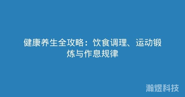 健康养生全攻略：饮食调理、运动锻炼与作息规律