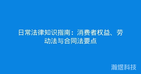 日常法律知识指南：消费者权益、劳动法与合同法要点
