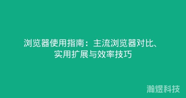 浏览器使用指南：主流浏览器对比、实用扩展与效率技巧