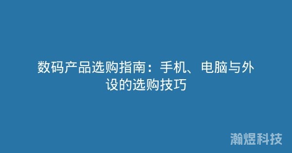 数码产品选购指南：手机、电脑与外设的选购技巧