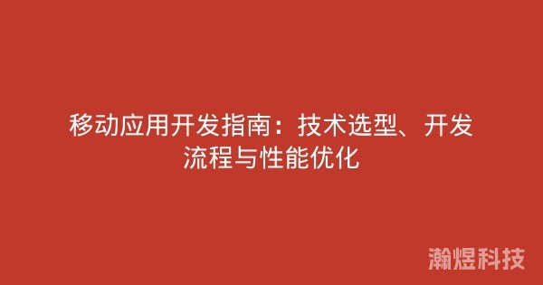 移动应用开发指南：技术选型、开发流程与性能优化