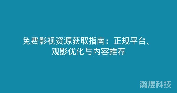 免费影视资源获取指南：正规平台、观影优化与内容推荐
