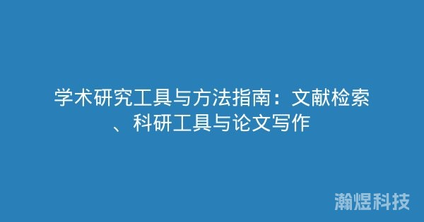 学术研究工具与方法指南：文献检索、科研工具与论文写作
