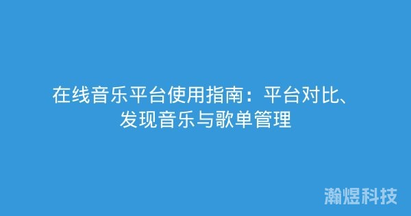 在线音乐平台使用指南：平台对比、发现音乐与歌单管理