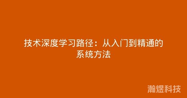 技术深度学习路径：从入门到精通的系统方法