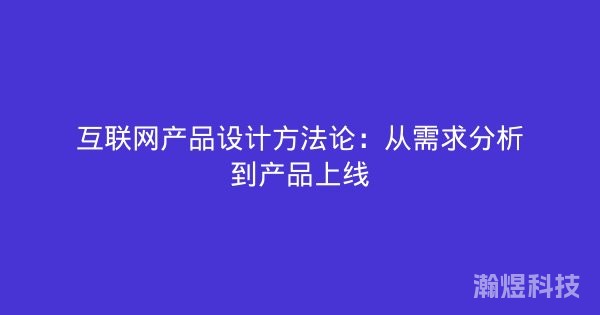 互联网产品设计方法论：从需求分析到产品上线