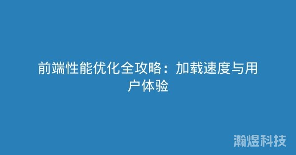 前端性能优化全攻略：加载速度与用户体验