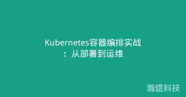 Kubernetes容器编排实战：从部署到运维