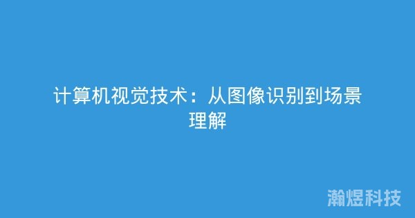 计算机视觉技术：从图像识别到场景理解
