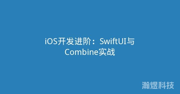 iOS开发进阶：SwiftUI与Combine实战