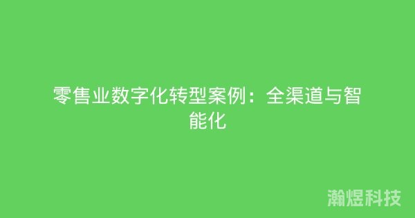 零售业数字化转型案例：全渠道与智能化