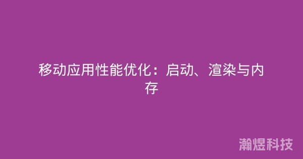 移动应用性能优化：启动、渲染与内存