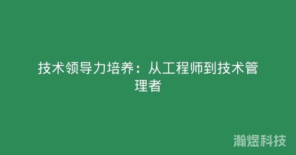 技术领导力培养：从工程师到技术管理者