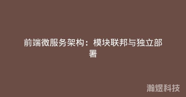 前端微服务架构：模块联邦与独立部署
