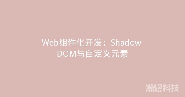 Web组件化开发：Shadow DOM与自定义元素