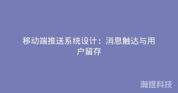 移动端推送系统设计：消息触达与用户留存
