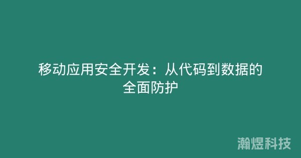 移动应用安全开发：从代码到数据的全面防护