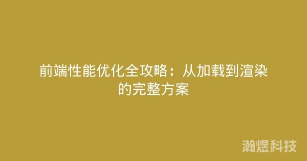 前端性能优化全攻略：从加载到渲染的完整方案