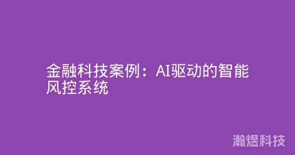 金融科技案例：AI驱动的智能风控系统