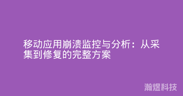 移动应用崩溃监控与分析：从采集到修复的完整方案