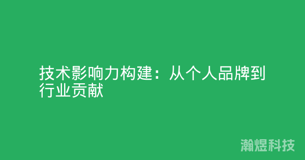 技术影响力构建：从个人品牌到行业贡献