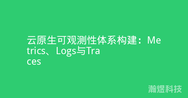 云原生可观测性体系构建：Metrics、Logs与Traces