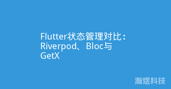 Flutter状态管理对比：Riverpod、Bloc与GetX