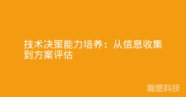技术决策能力培养：从信息收集到方案评估