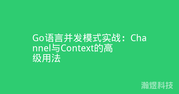 Go语言并发模式实战：Channel与Context的高级用法