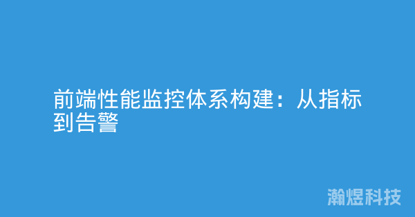 前端性能监控体系构建：从指标到告警