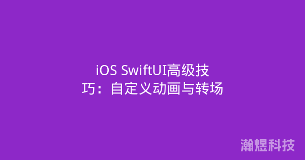 iOS SwiftUI高级技巧：自定义动画与转场