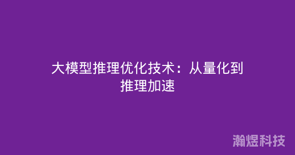 大模型推理优化技术：从量化到推理加速