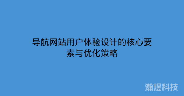 导航网站用户体验设计的核心要素与优化策略