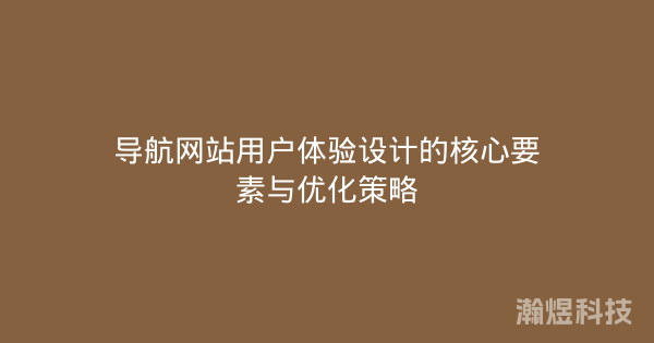 导航网站用户体验设计的核心要素与优化策略