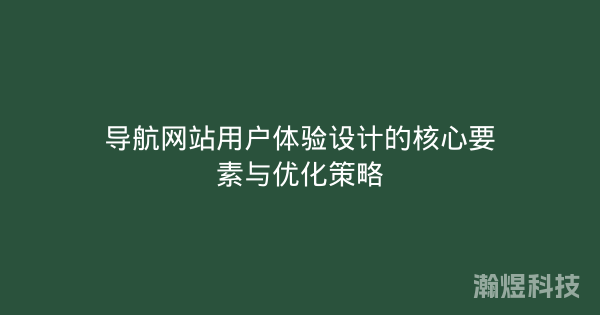 导航网站用户体验设计的核心要素与优化策略